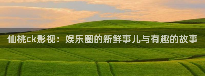 悟空影视免费观看视频 mp4：仙桃ck影视：娱乐圈的新鲜事儿与有趣的故事