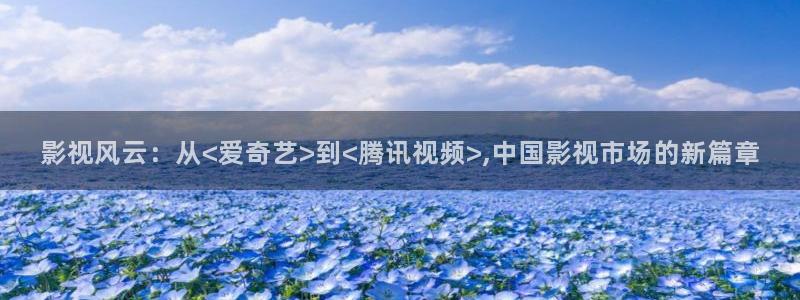 悟空视频在线播放：影视风云：从<爱奇艺>到<腾讯视频>,中国影视市场的新篇章